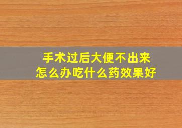 手术过后大便不出来怎么办吃什么药效果好