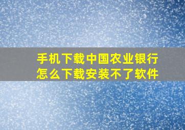 手机下载中国农业银行怎么下载安装不了软件