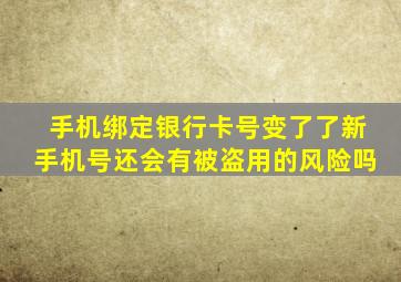 手机绑定银行卡号变了了新手机号还会有被盗用的风险吗