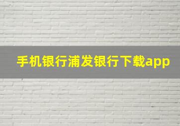 手机银行浦发银行下载app