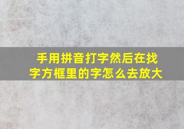 手用拼音打字然后在找字方框里的字怎么去放大