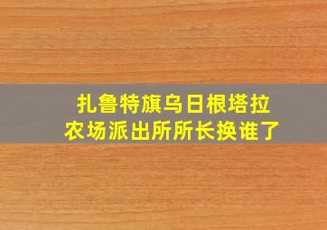 扎鲁特旗乌日根塔拉农场派出所所长换谁了