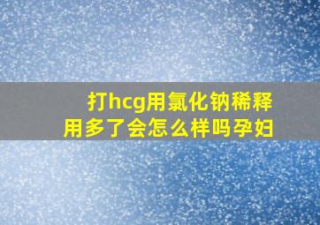 打hcg用氯化钠稀释用多了会怎么样吗孕妇