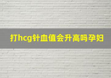 打hcg针血值会升高吗孕妇