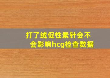 打了绒促性素针会不会影响hcg检查数据