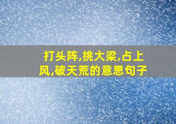 打头阵,挑大梁,占上风,破天荒的意思句子