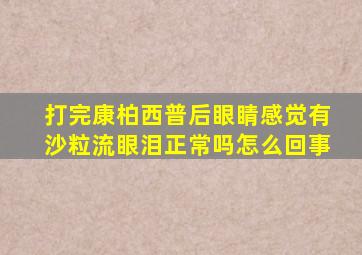 打完康柏西普后眼睛感觉有沙粒流眼泪正常吗怎么回事