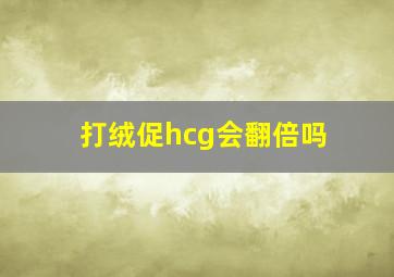 打绒促hcg会翻倍吗