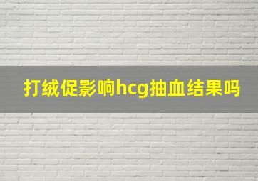 打绒促影响hcg抽血结果吗