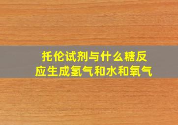 托伦试剂与什么糖反应生成氢气和水和氧气