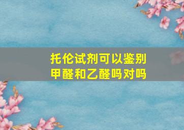 托伦试剂可以鉴别甲醛和乙醛吗对吗