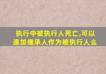 执行中被执行人死亡,可以追加继承人作为被执行人么