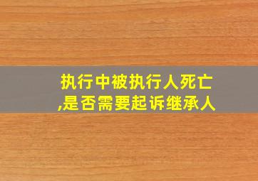 执行中被执行人死亡,是否需要起诉继承人