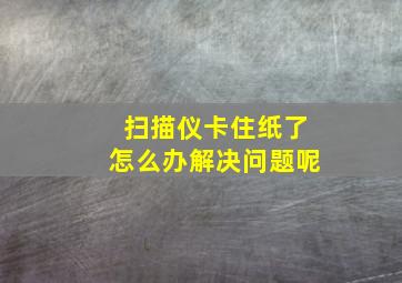 扫描仪卡住纸了怎么办解决问题呢