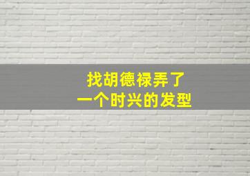 找胡德禄弄了一个时兴的发型