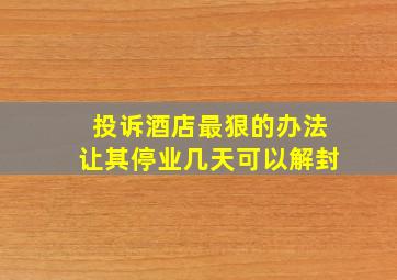 投诉酒店最狠的办法让其停业几天可以解封