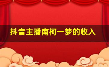 抖音主播南柯一梦的收入