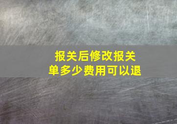 报关后修改报关单多少费用可以退