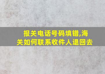 报关电话号码填错,海关如何联系收件人退回去