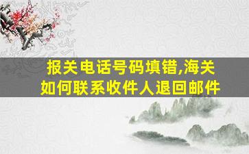 报关电话号码填错,海关如何联系收件人退回邮件