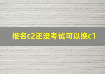 报名c2还没考试可以换c1