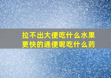 拉不出大便吃什么水果更快的通便呢吃什么药