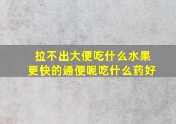 拉不出大便吃什么水果更快的通便呢吃什么药好