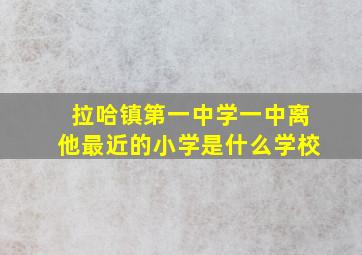 拉哈镇第一中学一中离他最近的小学是什么学校