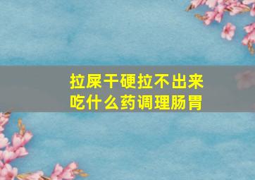 拉屎干硬拉不出来吃什么药调理肠胃