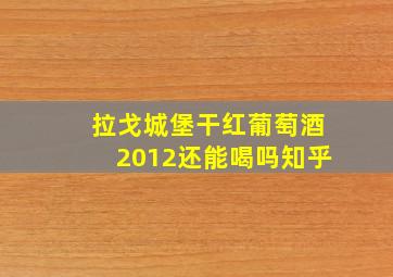 拉戈城堡干红葡萄酒2012还能喝吗知乎