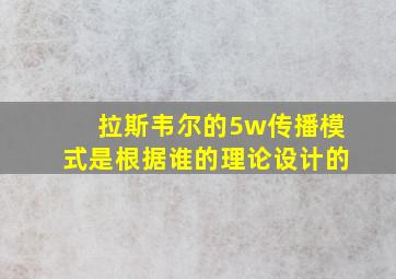 拉斯韦尔的5w传播模式是根据谁的理论设计的