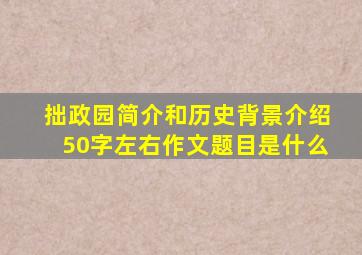 拙政园简介和历史背景介绍50字左右作文题目是什么