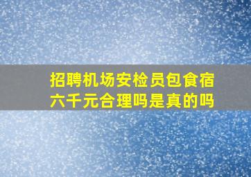 招聘机场安检员包食宿六千元合理吗是真的吗