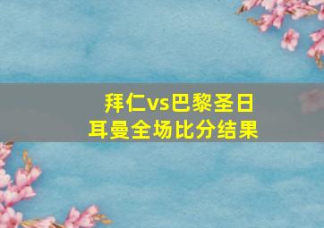 拜仁vs巴黎圣日耳曼全场比分结果