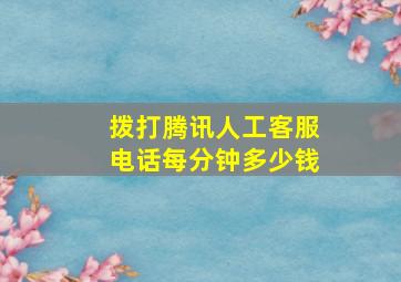 拨打腾讯人工客服电话每分钟多少钱