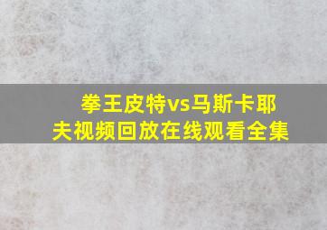 拳王皮特vs马斯卡耶夫视频回放在线观看全集