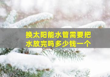 换太阳能水管需要把水放完吗多少钱一个