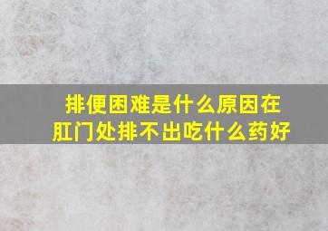 排便困难是什么原因在肛门处排不出吃什么药好