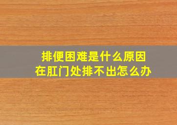 排便困难是什么原因在肛门处排不出怎么办