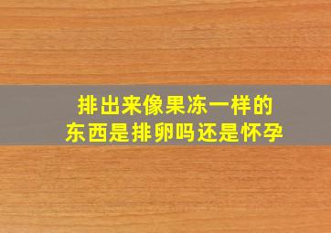 排出来像果冻一样的东西是排卵吗还是怀孕