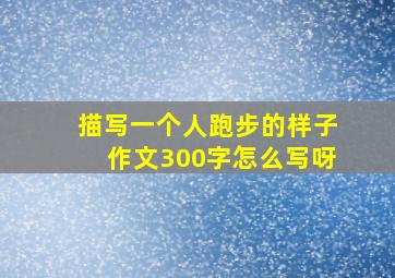 描写一个人跑步的样子作文300字怎么写呀