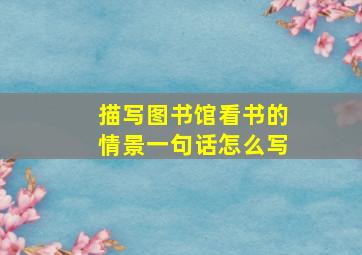 描写图书馆看书的情景一句话怎么写