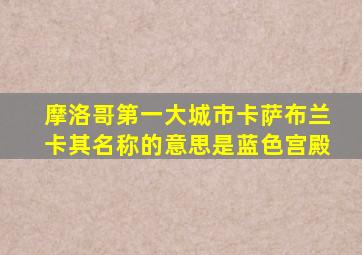 摩洛哥第一大城市卡萨布兰卡其名称的意思是蓝色宫殿