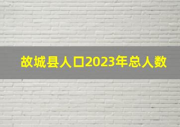 故城县人口2023年总人数