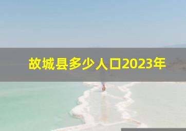 故城县多少人口2023年