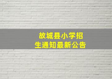 故城县小学招生通知最新公告