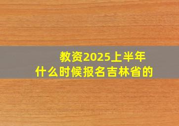 教资2025上半年什么时候报名吉林省的