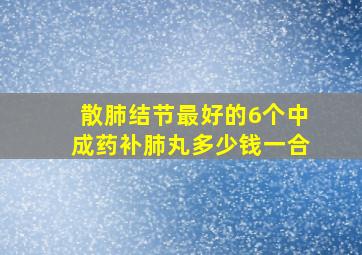 散肺结节最好的6个中成药补肺丸多少钱一合