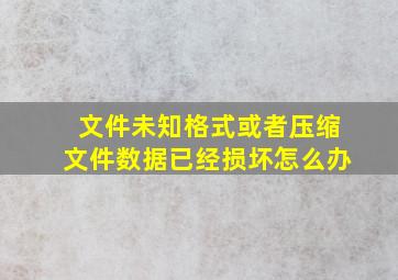 文件未知格式或者压缩文件数据已经损坏怎么办