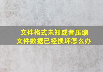 文件格式未知或者压缩文件数据已经损坏怎么办